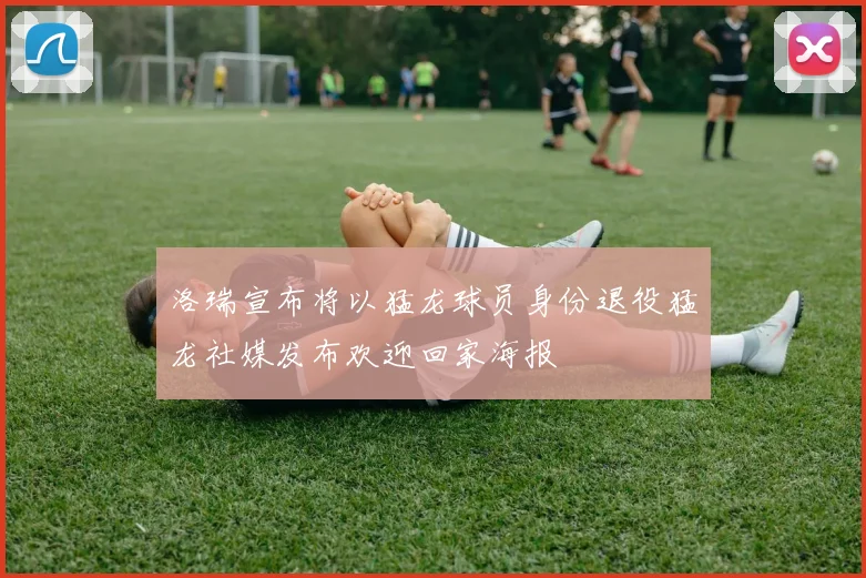 洛瑞宣布将以猛龙球员身份退役猛龙社媒发布欢迎回家海报