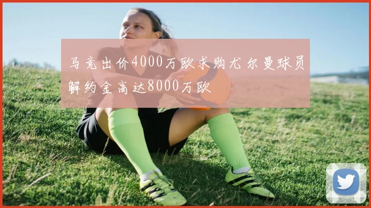 马竞出价4000万欧求购尤尔曼球员解约金高达8000万欧