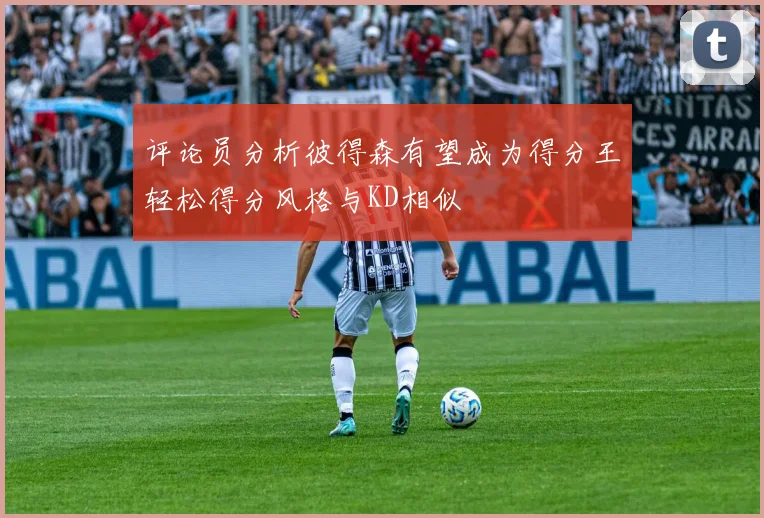 评论员分析彼得森有望成为得分王轻松得分风格与KD相似
