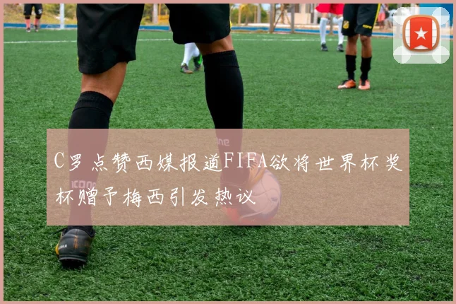 C罗点赞西媒报道FIFA欲将世界杯奖杯赠予梅西引发热议