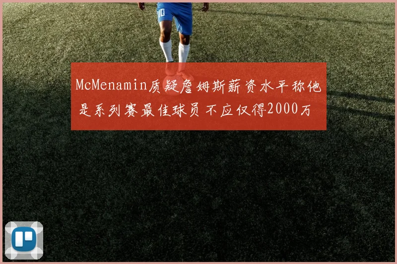 McMenamin质疑詹姆斯薪资水平称他是系列赛最佳球员不应仅得2000万
