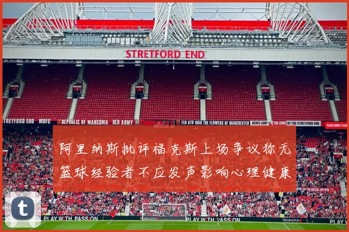 阿里纳斯批评福克斯上场争议称无篮球经验者不应发声影响心理健康