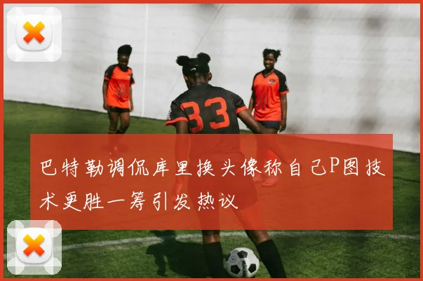巴特勒调侃库里换头像称自己P图技术更胜一筹引发热议