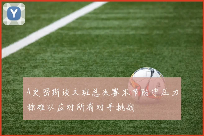 A史密斯谈文班总决赛末节防守压力称难以应对所有对手挑战
