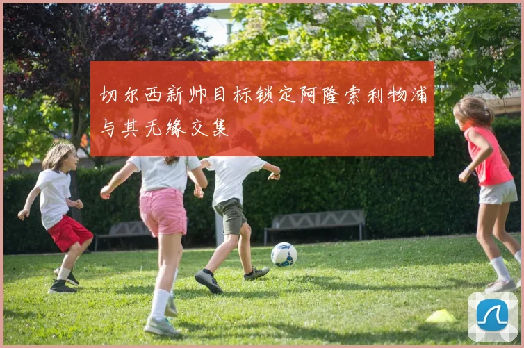 切尔西新帅目标锁定阿隆索利物浦与其无缘交集