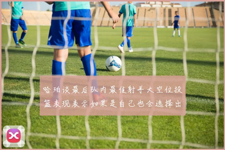 哈珀谈最后队内最佳射手大空位投篮表现表示如果是自己也会选择出手
