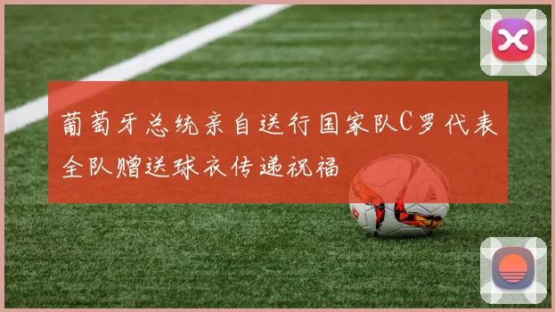 葡萄牙总统亲自送行国家队C罗代表全队赠送球衣传递祝福