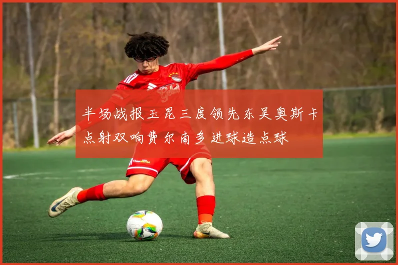 半场战报玉昆三度领先东吴奥斯卡点射双响费尔南多进球造点球