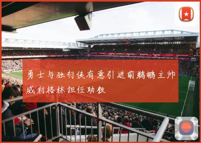 勇士与独行侠有意引进前鹈鹕主帅威利格林担任助教