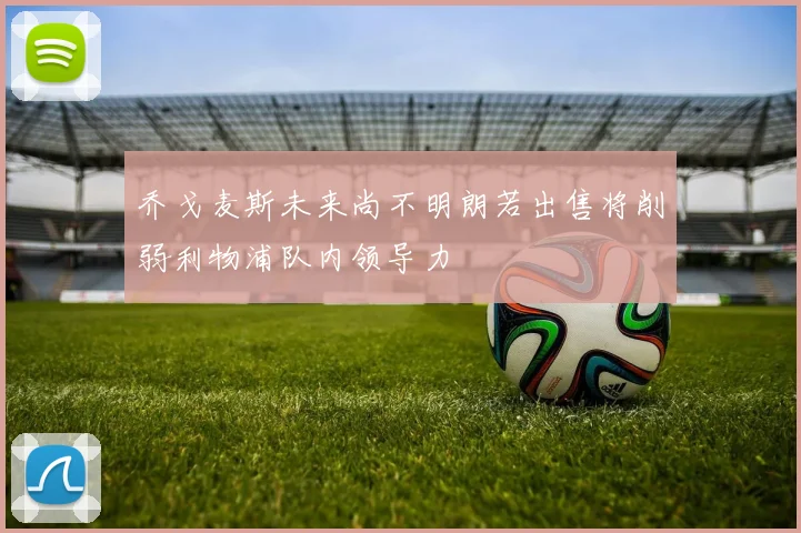 乔戈麦斯未来尚不明朗若出售将削弱利物浦队内领导力