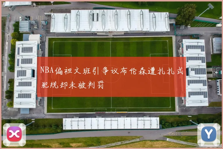 NBA偏袒文班引争议布伦森遭扎扎式犯规却未被判罚