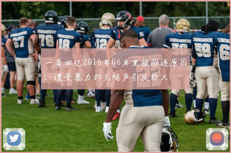 一哥回忆2016年G6库里被驱逐原因：遭受暴力却无哨声引发怒火