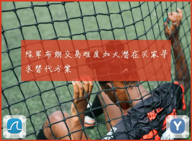 绿军布朗交易难度加大潜在买家寻求替代方案