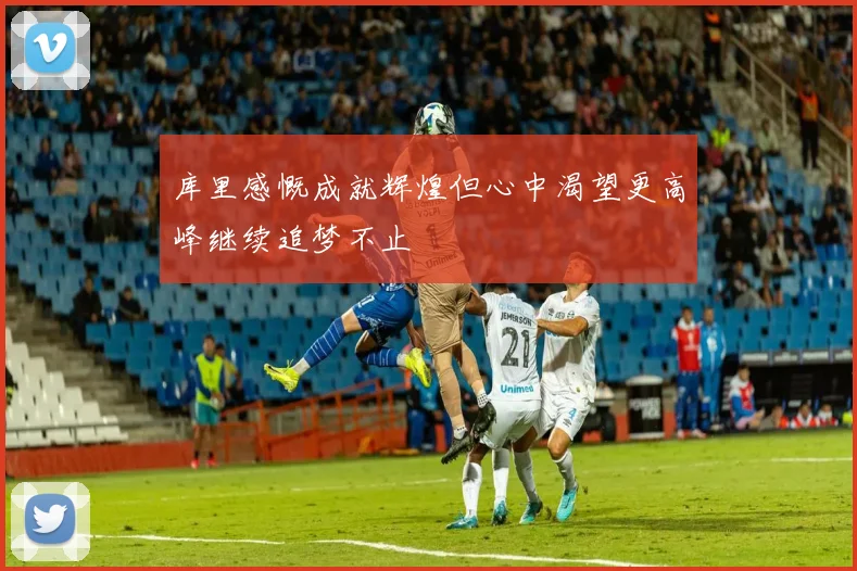 库里感慨成就辉煌但心中渴望更高峰继续追梦不止