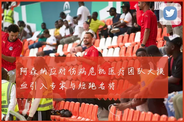 阿森纳应对伤病危机医疗团队大换血引入专家与短跑名将