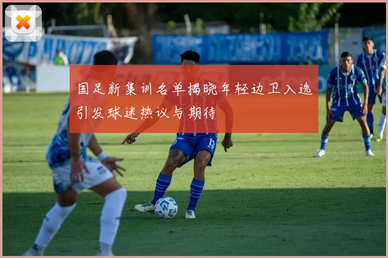 国足新集训名单揭晓年轻边卫入选引发球迷热议与期待