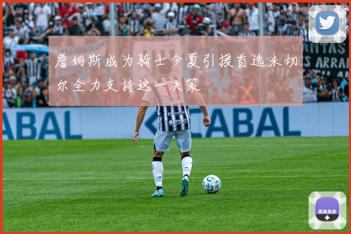 詹姆斯成为骑士今夏引援首选米切尔全力支持这一决策