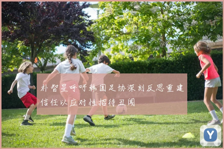 朴智星呼吁韩国足协深刻反思重建信任以应对性招待丑闻