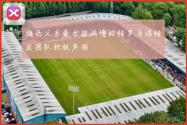 梅西父亲豪尔赫病情好转罗马诺转发团队积极声明