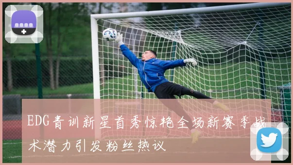 EDG青训新星首秀惊艳全场新赛季战术潜力引发粉丝热议
