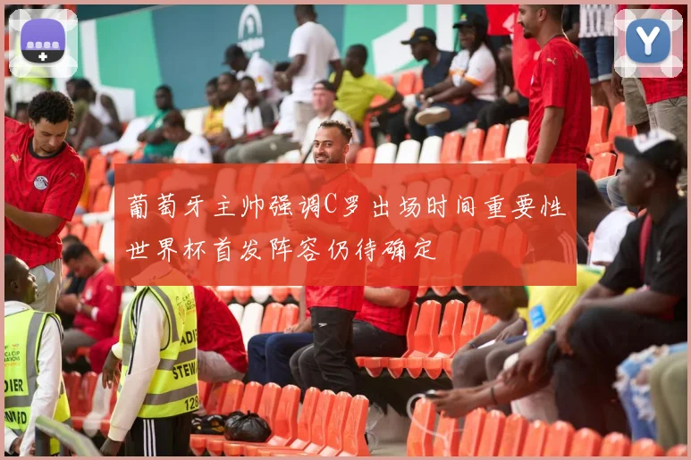 葡萄牙主帅强调C罗出场时间重要性世界杯首发阵容仍待确定